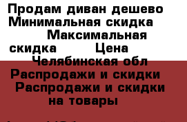 Продам диван дешево › Минимальная скидка ­ 50 › Максимальная скидка ­ 50 › Цена ­ 1 200 - Челябинская обл. Распродажи и скидки » Распродажи и скидки на товары   